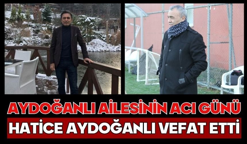 Aydoğanlı ailesinin acı günü Hatice Aydoğanlı vefat etti