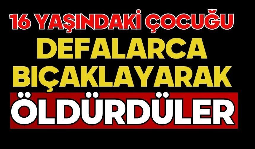 16 yaşındaki çocuğu defalarca bıçaklayarak öldürdüler