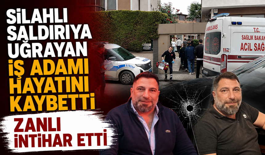 Silahlı saldırıya uğrayan iş adamı hayatını kaybetti, zanlı intihar etti
