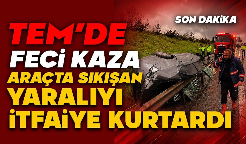 TEM’de Feci Kaza: Araçta Sıkışan Yaralıyı İtfaiye Kurtardı