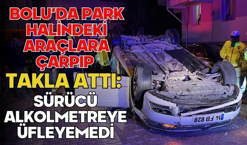 Bolu’da park halindeki araçlara çarpıp takla attı: Sürücü alkolmetreye üfleyemedi