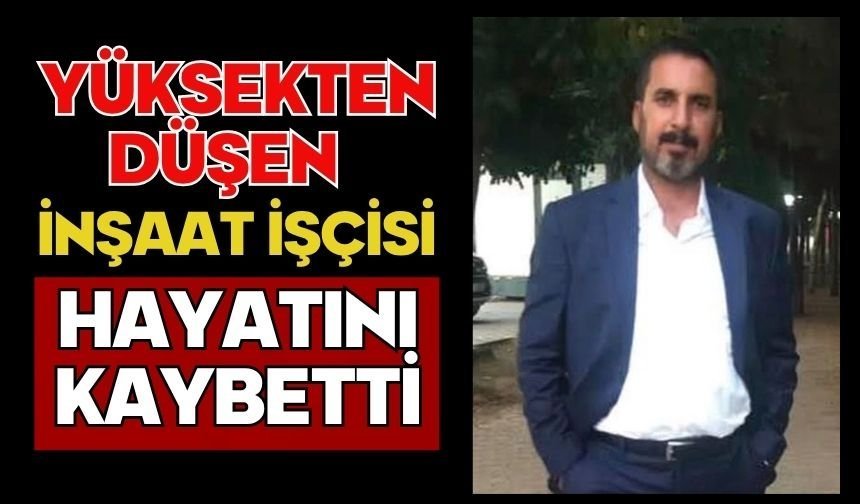Yüksekten düşen inşaat işçisi hayatını kaybetti