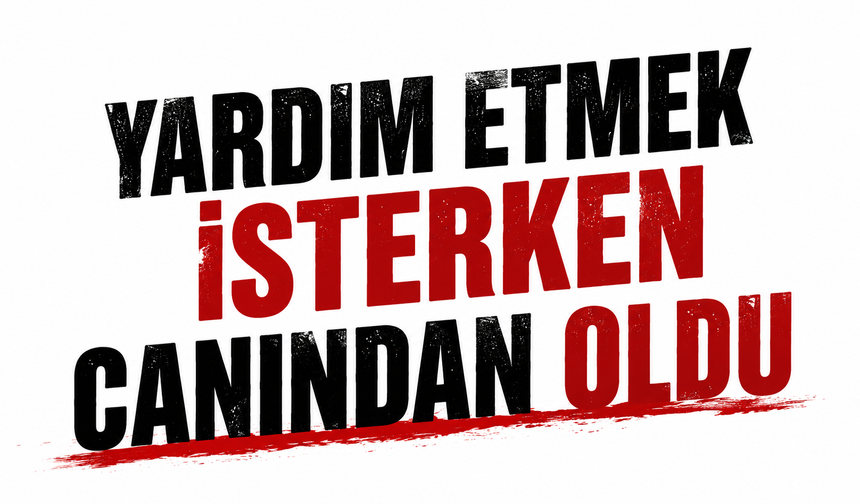 Yardım etmek isterken canından oldu