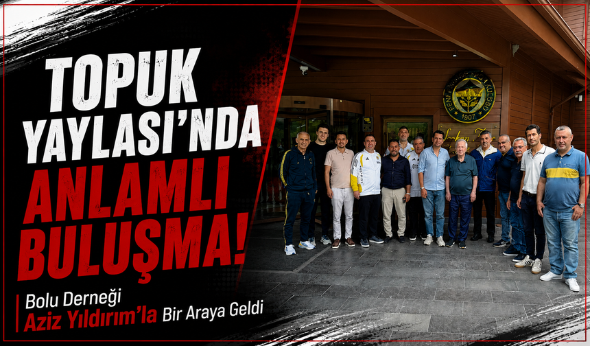 Topuk Yaylası'nda Anlamlı Buluşma! Bolu Derneği Aziz Yıldırım'la Bir Araya Geldi