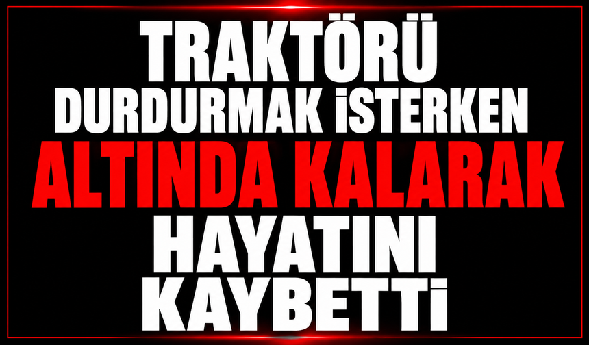 Hareket eden traktörü durdurmak isterken altında kalarak hayatını kaybetti