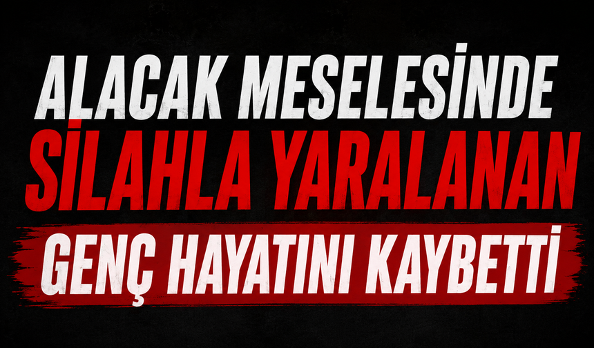Alacak meselesinde silahla yaralanan genç hayatını kaybetti