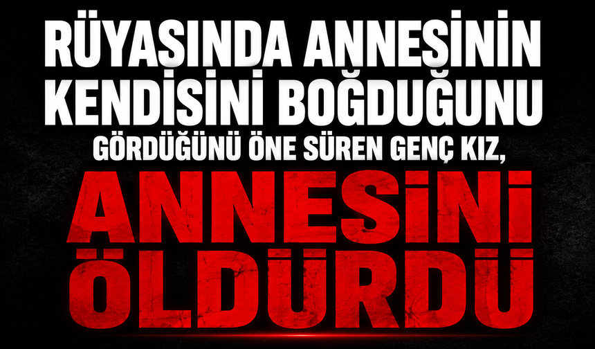 Rüyasında annesinin kendisini boğduğunu gördüğünü öne süren genç kız, annesini öldürdü