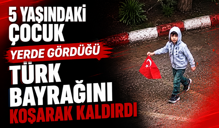 5 yaşındaki çocuk yerde gördüğü Türk bayrağını koşarak kaldırdı