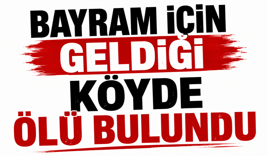 Bayram için geldiği köyde ölü bulundu