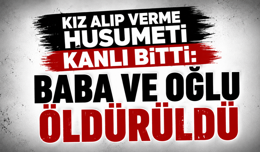 Kız alıp verme husumeti kanlı bitti: Baba ve oğlu öldürüldü