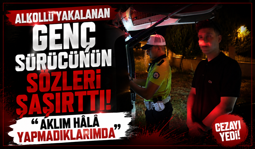 Alkollü yakalanan genç sürücünün sözleri şaşırttı: "Aklım hâlâ yapmadıklarımda"
