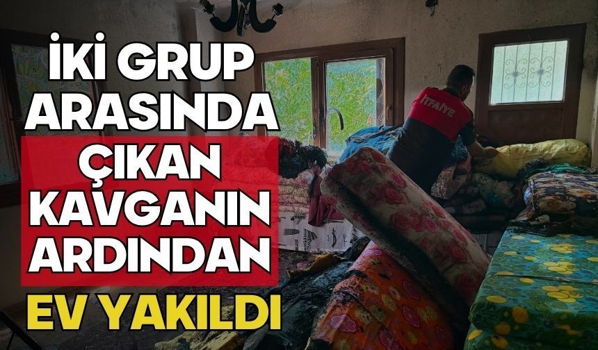 İki grup arasında çıkan kavganın ardından ev yakıldı