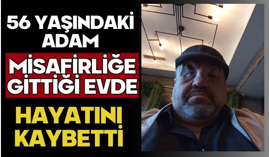 56 yaşındaki adam misafirliğe gittiği evde hayatını kaybetti