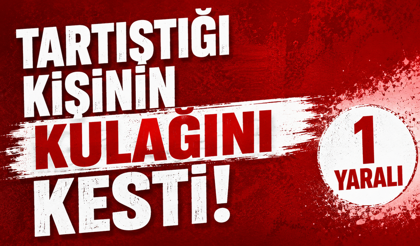 Bir şahıs tartıştığı kişinin kulağını kesti