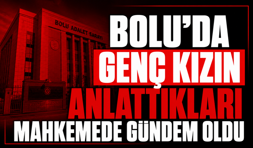 Bolu'da Genç Kızın Anlattıkları Mahkemede Gündem Oldu