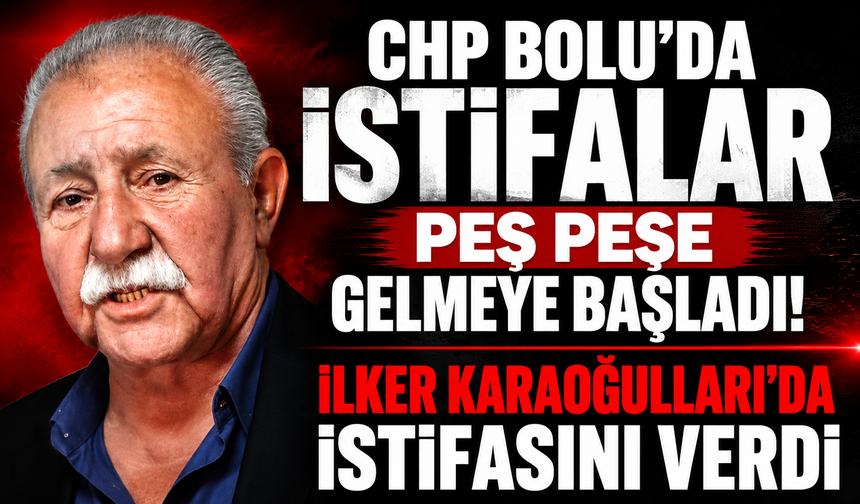 CHP BOLU'DA İSTİFALAR PEŞ PEŞE GELMEYE BAŞLADI! İLKER KARAOĞLULLARI’DA İSTİFASINI VERDİ