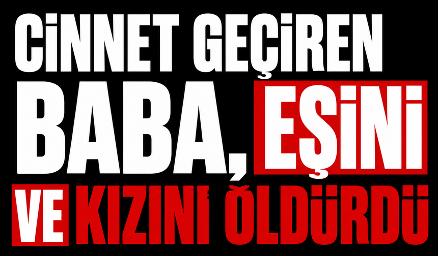 Cinnet geçiren baba, eşini ve kızını öldürdü
