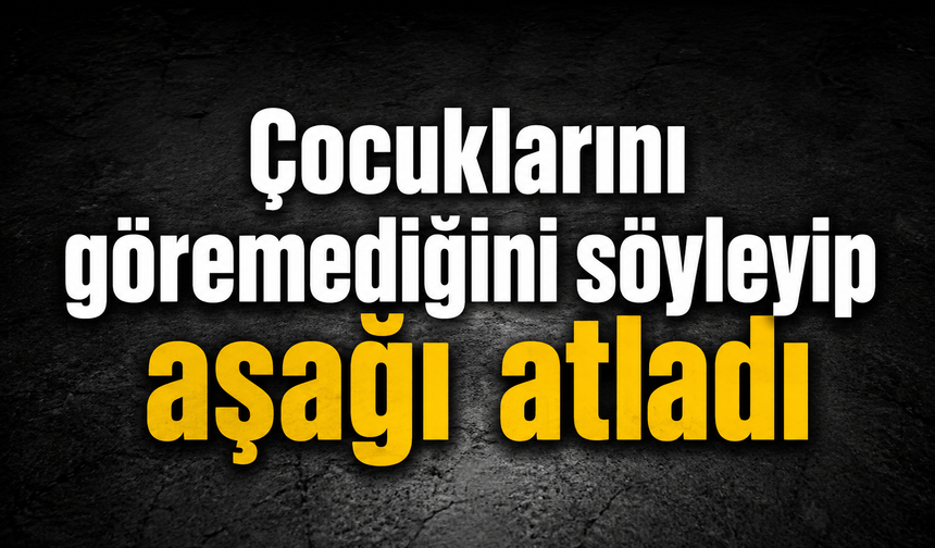Çocuklarını göremediğini söyleyip aşağı atladı