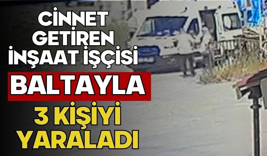 Cinnet getiren inşaat işçisi baltayla 3 kişiyi yaraladı