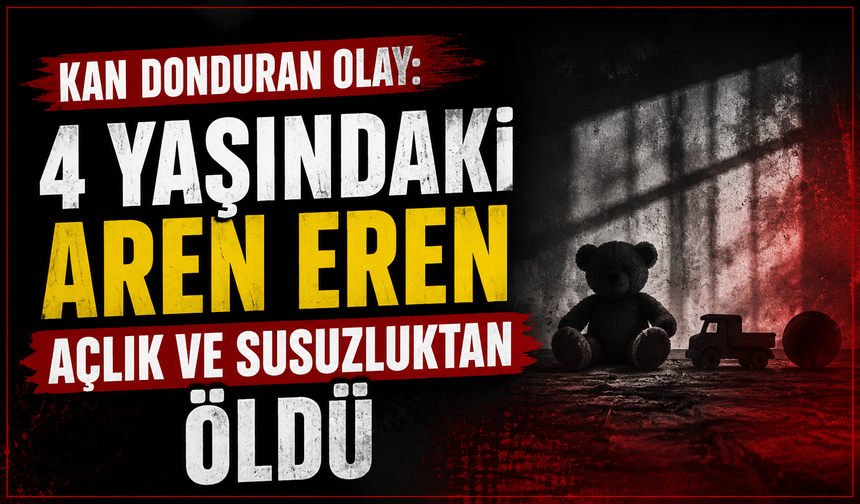 Kan donduran olay: 4 yaşındaki Aren Eren açlık ve susuzluktan öldü