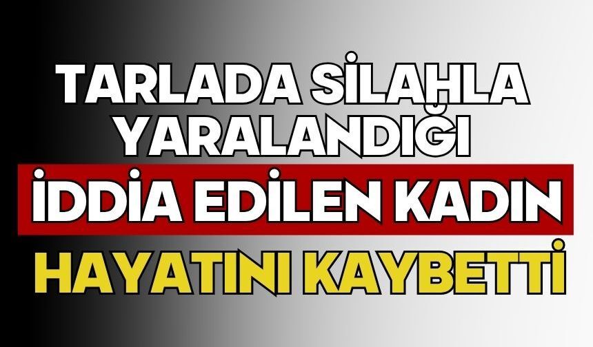 Tarlada silahla yaralandığı iddia edilen kadın hayatını kaybetti