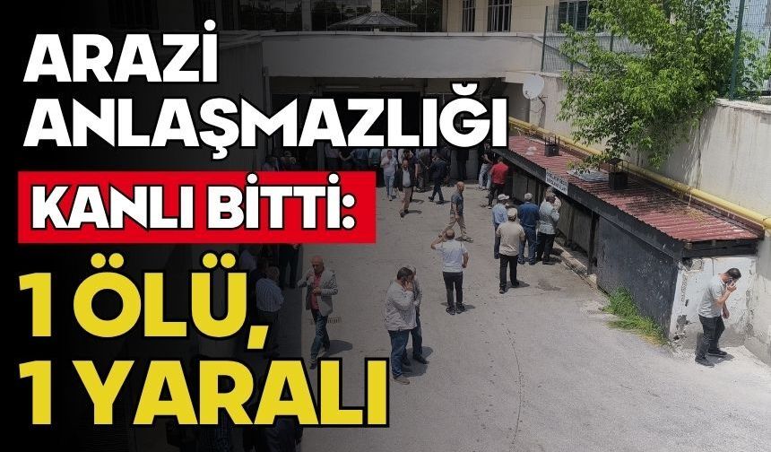Arazi anlaşmazlığı kanlı bitti: 1 ölü, 1 yaralı