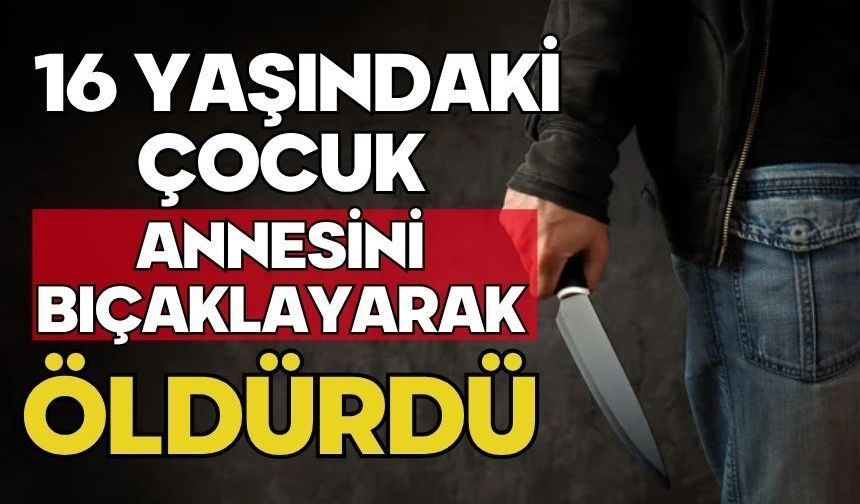 16 yaşındaki çocuk annesini bıçaklayarak öldürdü