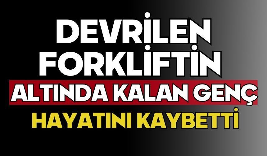 Devrilen forkliftin altında kalan genç hayatını kaybetti