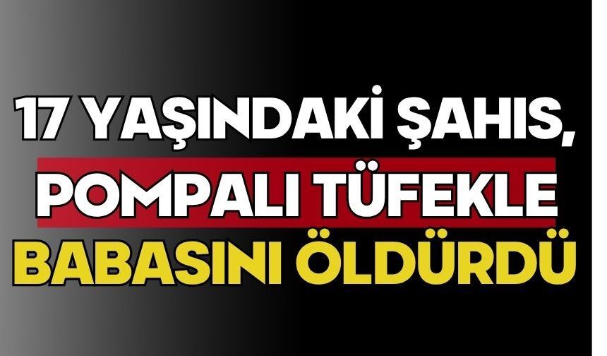 17 yaşındaki şahıs, pompalı tüfekle babasını öldürdü