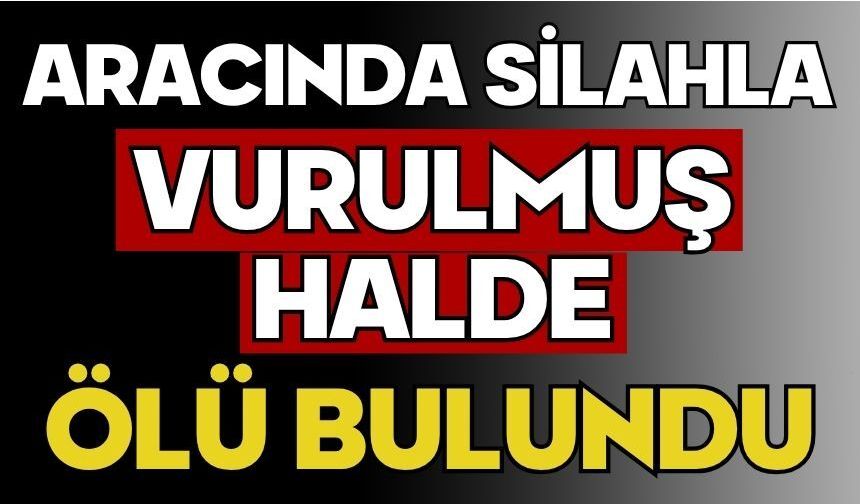 Aracında silahla vurulmuş halde ölü bulundu