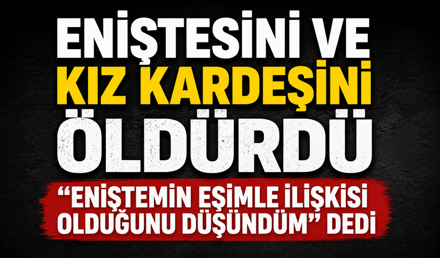 Eniştesini ve kız kardeşini öldürdü, "Eniştemin eşimle ilişkisi olduğunu düşündüm" dedi