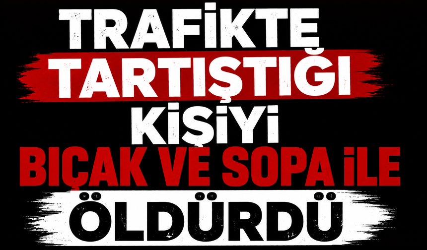 Trafikte tartıştığı kişiyi bıçak ve sopa ile öldürdü