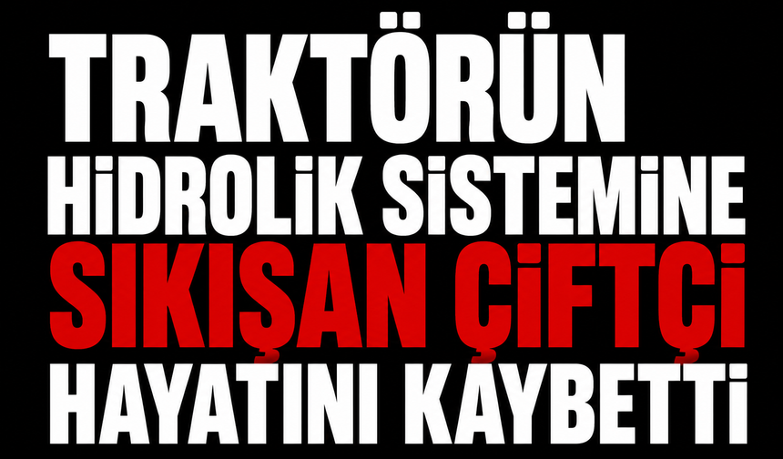 Traktörün hidrolik sistemine sıkışan çiftçi hayatını kaybetti