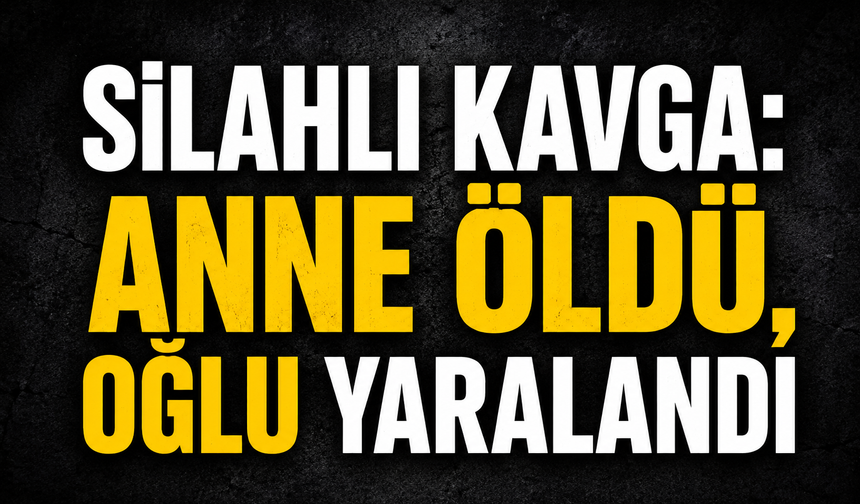Silahlı kavga: Anne öldü, oğlu yaralandı