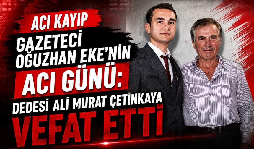 Gazeteci Oğuzhan Eke’nin Acı Günü: Dedesi Ali Murat Çetinkaya Vefat Etti