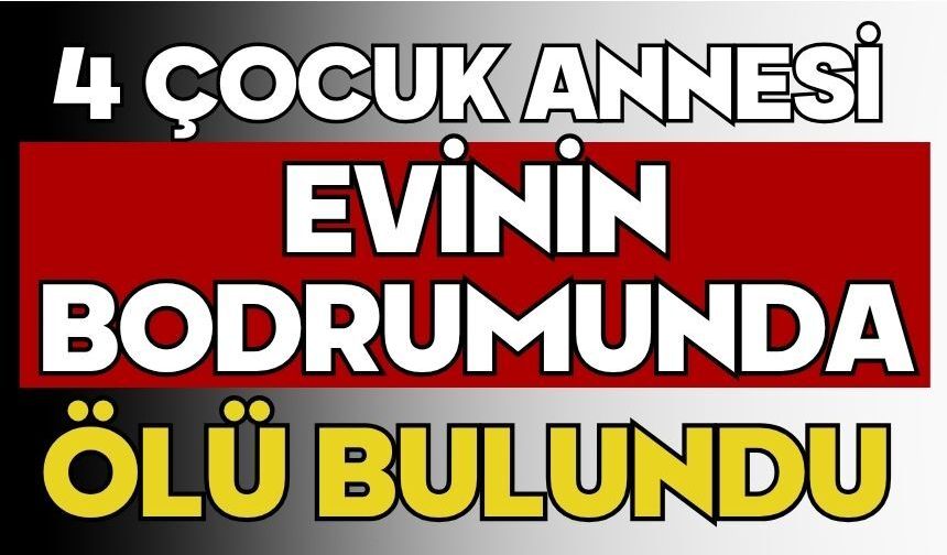 4 çocuk annesi evinin bodrumunda ölü bulundu