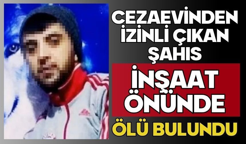 Cezaevinden izinli çıkan şahıs inşaat önünde ölü bulundu
