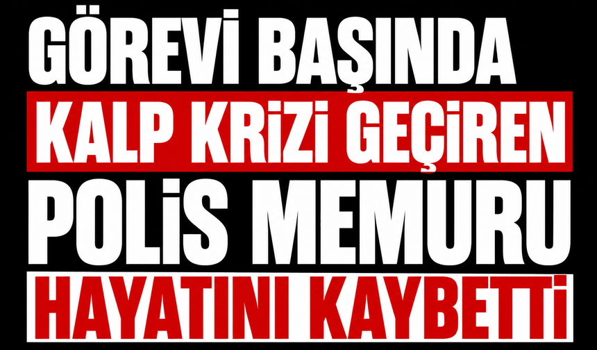 Görevi başında kalp krizi geçiren polis memuru hayatını kaybetti