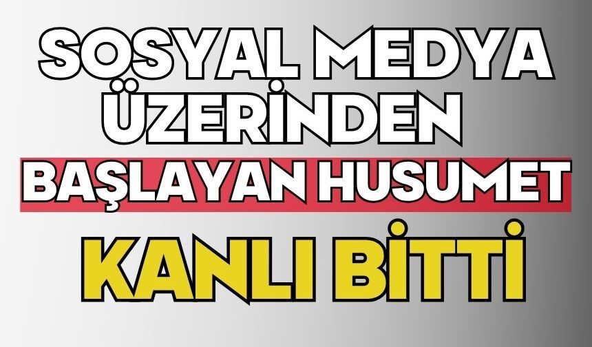 Sosyal medya üzerinden başlayan husumet kanlı bitti