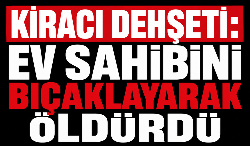 Kiracı dehşeti: Ev sahibini bıçaklayarak öldürdü