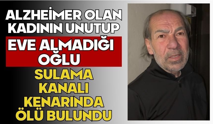 Alzheimer olan kadının unutup eve almadığı oğlu sulama kanalı kenarında ölü bulundu
