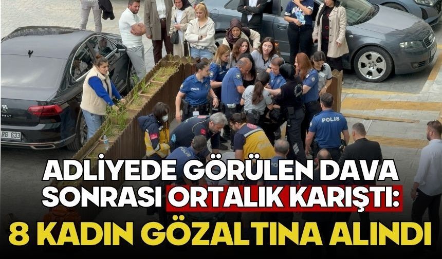 Adliyede görülen dava sonrası ortalık karıştı: 8 kadın gözaltına alındı