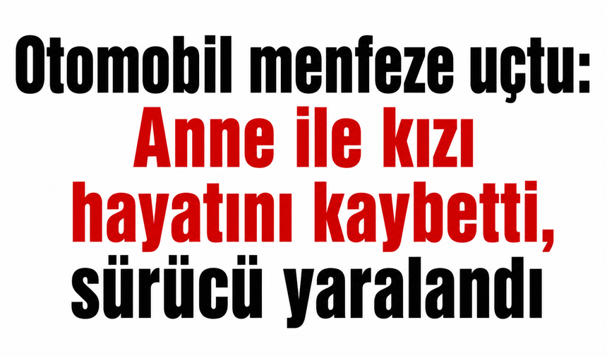 Otomobil menfeze uçtu: Anne ile kızı hayatını kaybetti, sürücü yaralandı
