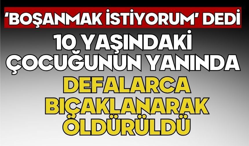 ‘Boşanmak istiyorum’ dedi 10 yaşındaki çocuğunun yanında defalarca bıçaklanarak öldürüldü