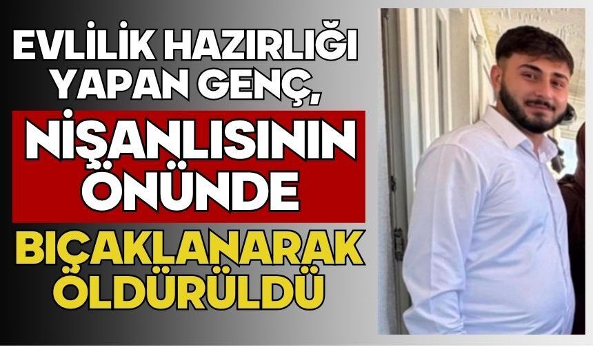 Evlilik hazırlığı yapan genç, nişanlısının önünde bıçaklanarak öldürüldü