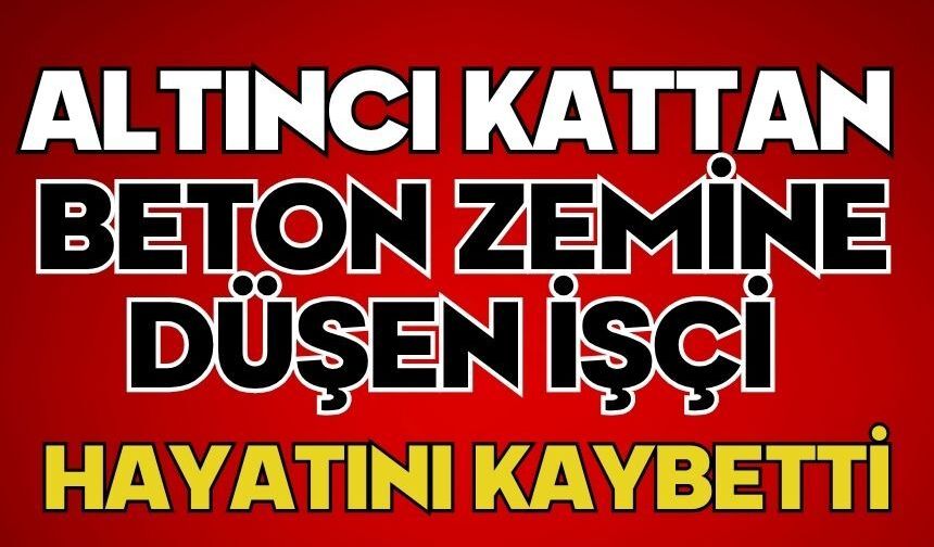 Altıncı kattan beton zemine düşen işçi hayatını kaybetti
