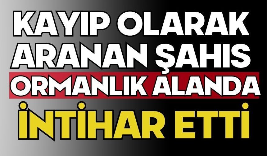 Kayıp olarak aranan şahıs ormanlık alanda intihar etti