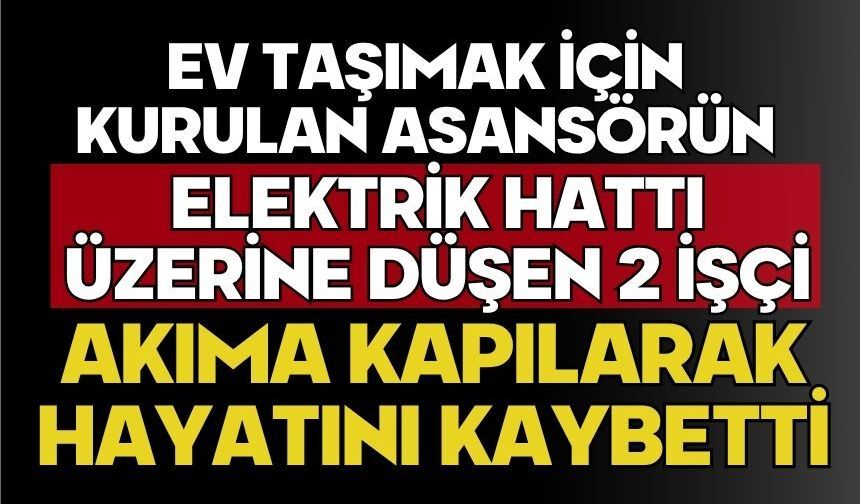 Ev taşımak için kurulan asansörün elektrik hattı üzerine düşen 2 işçi akıma kapılarak hayatını kaybetti