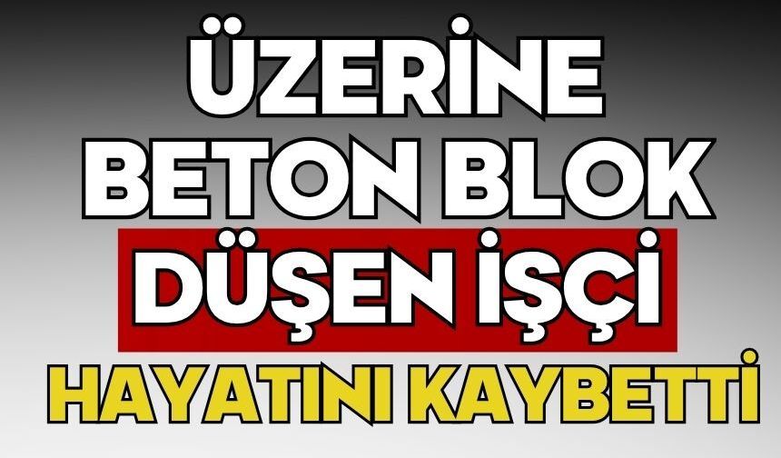 Üzerine beton blok düşen işçi hayatını kaybetti