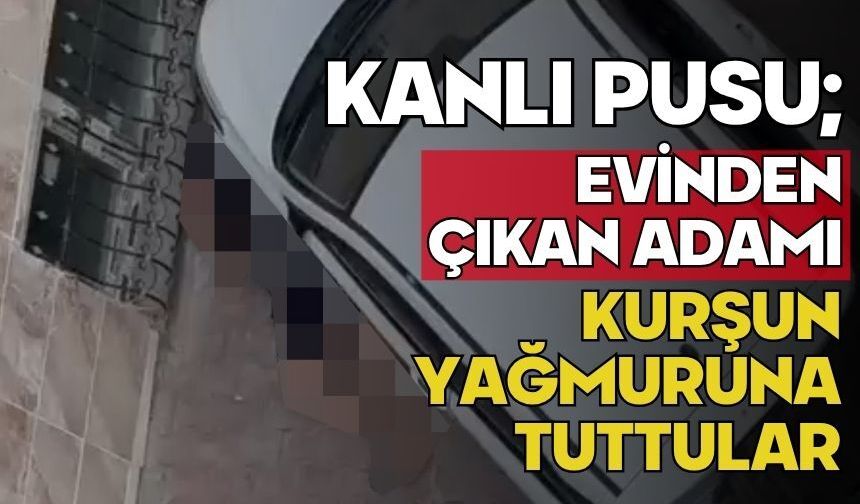 Kanlı pusu; Evinden çıkan adamı kurşun yağmuruna tuttular